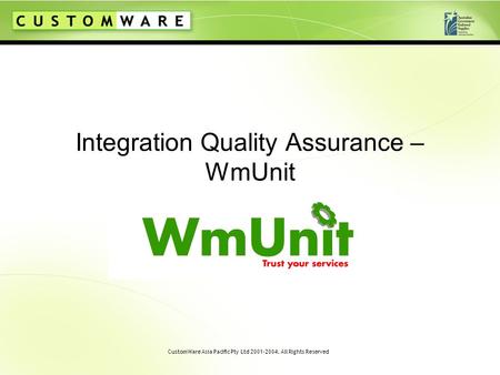 CustomWare Asia Pacific Pty Ltd 2001-2004. All Rights Reserved Integration Quality Assurance – WmUnit.