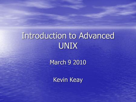 Introduction to Advanced UNIX March 9 2010 Kevin Keay.