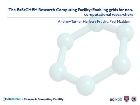 The EaStCHEM Research Computing Facility: Enabling grids for non- computational researchers Andrew Turner, Herbert Früchtl, Paul Madden.