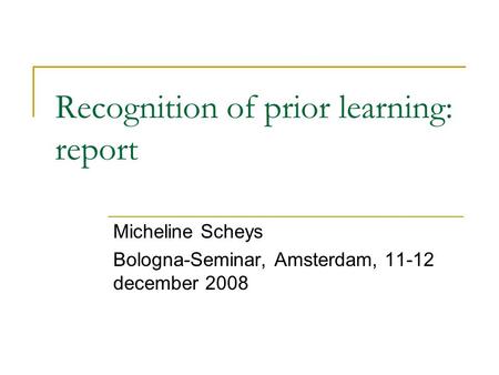 Recognition of prior learning: report Micheline Scheys Bologna-Seminar, Amsterdam, 11-12 december 2008.