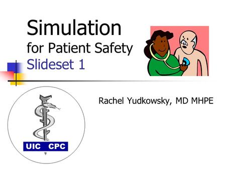 Simulation for Patient Safety Slideset 1 Rachel Yudkowsky, MD MHPE UIC CPC.