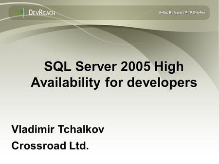 Sofia, Bulgaria | 9-10 October SQL Server 2005 High Availability for developers Vladimir Tchalkov Crossroad Ltd. Vladimir Tchalkov Crossroad Ltd.