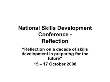 National Skills Development Conference - Reflection “Reflection on a decade of skills development in preparing for the future” 15 – 17 October 2008.