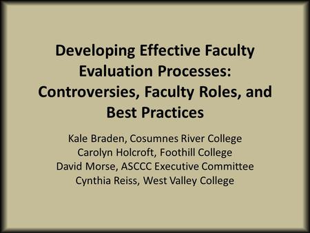 Developing Effective Faculty Evaluation Processes: Controversies, Faculty Roles, and Best Practices Kale Braden, Cosumnes River College Carolyn Holcroft,
