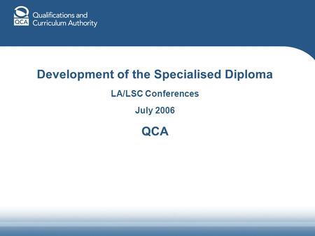Development of the Specialised Diploma LA/LSC Conferences July 2006 QCA.