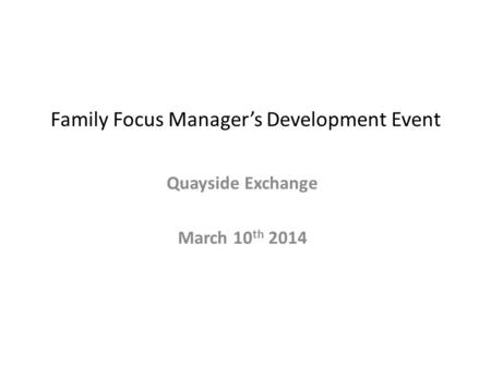 Family Focus Manager’s Development Event Quayside Exchange March 10 th 2014.