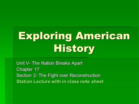 Exploring American History Unit V- The Nation Breaks Apart Chapter 17 Section 2- The Fight over Reconstruction Station Lecture with in class note sheet.