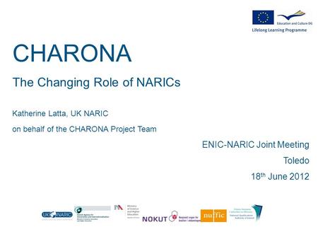 CHARONA The Changing Role of NARICs Katherine Latta, UK NARIC on behalf of the CHARONA Project Team ENIC-NARIC Joint Meeting Toledo 18 th June 2012.
