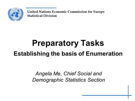 United Nations Economic Commission for Europe Statistical Division Preparatory Tasks Establishing the basis of Enumeration Angela Me, Chief Social and.