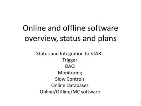 Online and offline software overview, status and plans Status and Integration to STAR : Trigger DAQ Monitoring Slow Controls Online Databases Online/Offline/MC.