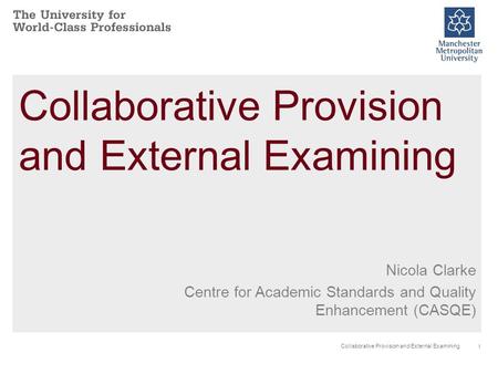 1 Collaborative Provision and External Examining Nicola Clarke Centre for Academic Standards and Quality Enhancement (CASQE)