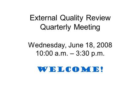WELCOME! External Quality Review Quarterly Meeting Wednesday, June 18, 2008 10:00 a.m. – 3:30 p.m. WELCOME!