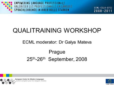 ECML Project: “QualiTraining at Grassroots Level” QUALITRAINING WORKSHOP ECML moderator: Dr Galya Mateva Prague 25 th -26 th September, 2008.