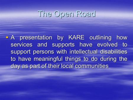 The Open Road A presentation by KARE outlining how services and supports have evolved to support persons with intellectual disabilities to have meaningful.