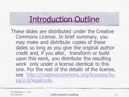 ET Workshop v. 1.20 - Introduction©2002 Amland Consulting1-1 Introduction Outline These slides are distributed under the Creative Commons License. In brief.