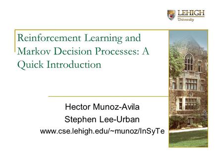 Reinforcement Learning and Markov Decision Processes: A Quick Introduction Hector Munoz-Avila Stephen Lee-Urban www.cse.lehigh.edu/~munoz/InSyTe.