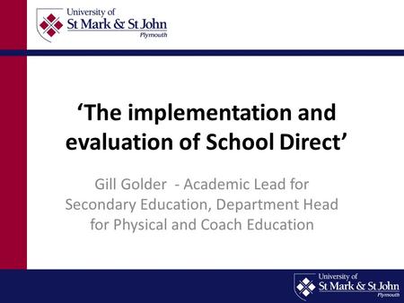 ‘The implementation and evaluation of School Direct’ Gill Golder - Academic Lead for Secondary Education, Department Head for Physical and Coach Education.