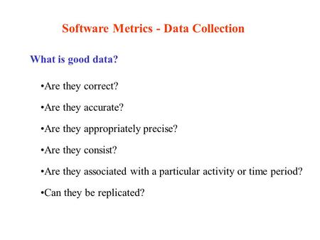 Software Metrics - Data Collection What is good data? Are they correct? Are they accurate? Are they appropriately precise? Are they consist? Are they associated.