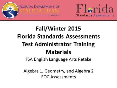 Fall/Winter 2015 Florida Standards Assessments Test Administrator Training Materials FSA English Language Arts Retake Algebra 1, Geometry, and Algebra.