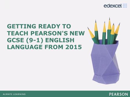 GETTING READY TO TEACH PEARSON'S NEW GCSE (9-1) ENGLISH LANGUAGE FROM 2015 Our Getting Ready To Teach training looks at the requirements of the new specifications.