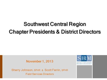 Southwest Central Region Chapter Presidents & District Directors November 1, 2013 Sherry Johnson, SPHR & Scott Ferrin, SPHR Field Services Directors.