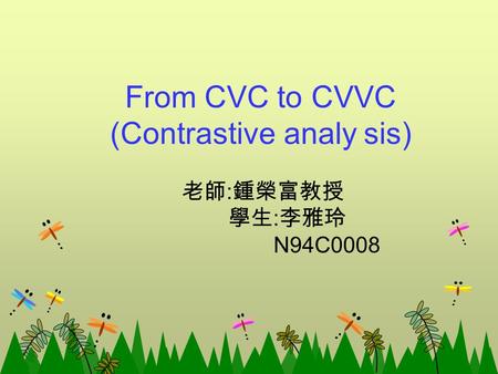 From CVC to CVVC (Contrastive analy sis) 老師 : 鍾榮富教授 學生 : 李雅玲 N94C0008.