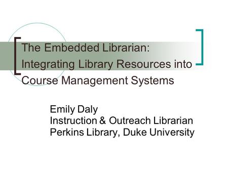 The Embedded Librarian: Integrating Library Resources into Course Management Systems Emily Daly Instruction & Outreach Librarian Perkins Library, Duke.