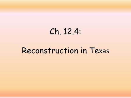 Ch. 12.4: Reconstruction in Te xas. Reconstruction 1. Def.: the federal government’s plan to restore the South to the Union after the Civil War.