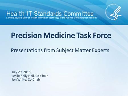 Presentations from Subject Matter Experts Precision Medicine Task Force July 29, 2015 Leslie Kelly Hall, Co-Chair Jon White, Co-Chair.