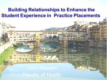 Building Relationships to Enhance the Student Experience in Practice Placements Terri Rapson Faculty of Health.
