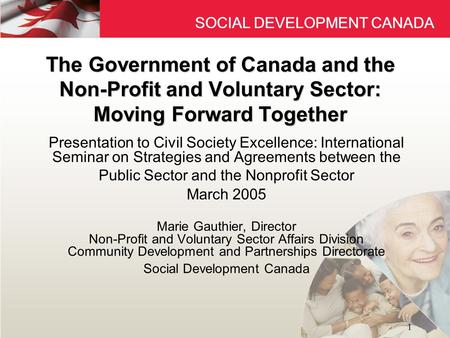SOCIAL DEVELOPMENT CANADA 1 The Government of Canada and the Non-Profit and Voluntary Sector: Moving Forward Together Presentation to Civil Society Excellence: