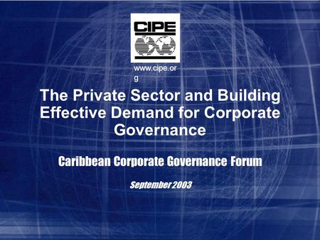 The Private Sector and Building Effective Demand for Corporate Governance Caribbean Corporate Governance Forum September 2003 www.cipe.or g.