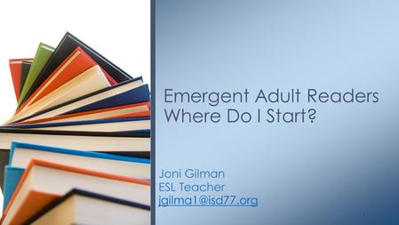Joni Gilman ESL Teacher Emergent Adult Readers Where Do I Start? 1.