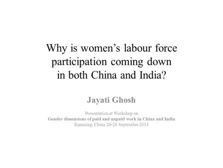 Why is women’s labour force participation coming down in both China and India? Jayati Ghosh Presentation at Workshop on Gender dimensions of paid and unpaid.