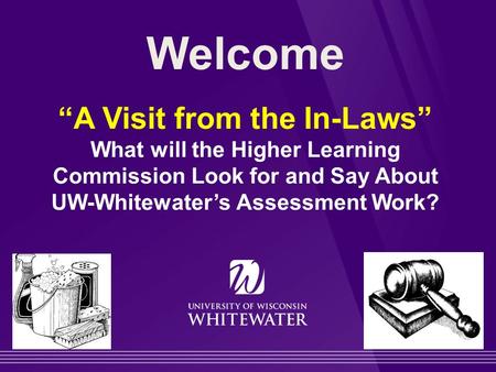 Welcome “A Visit from the In-Laws” What will the Higher Learning Commission Look for and Say About UW-Whitewater’s Assessment Work?