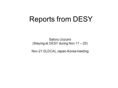 Reports from DESY Satoru Uozumi (Staying at DESY during Nov 11 – 25) Nov-21 GLDCAL Japan-Korea meeting.