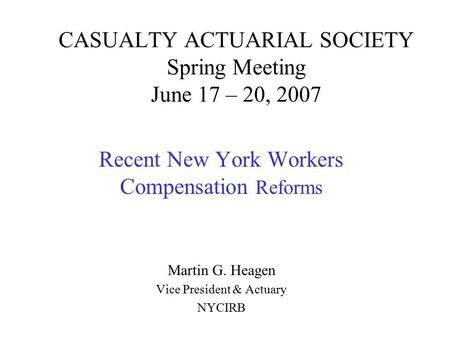 CASUALTY ACTUARIAL SOCIETY Spring Meeting June 17 – 20, 2007 Recent New York Workers Compensation Reforms Martin G. Heagen Vice President & Actuary NYCIRB.