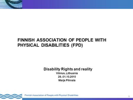 1 Finnish Association of People with Physical Disabilities 1 FINNISH ASSOCIATION OF PEOPLE WITH PHYSICAL DISABILITIES (FPD) Disability Rights and reality.