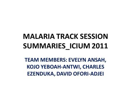 MALARIA TRACK SESSION SUMMARIES_ICIUM 2011 TEAM MEMBERS: EVELYN ANSAH, KOJO YEBOAH-ANTWI, CHARLES EZENDUKA, DAVID OFORI-ADJEI.