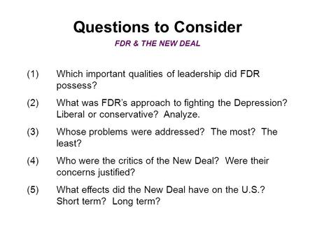 Questions to Consider FDR & THE NEW DEAL (1)Which important qualities of leadership did FDR possess? (2)What was FDR’s approach to fighting the Depression?