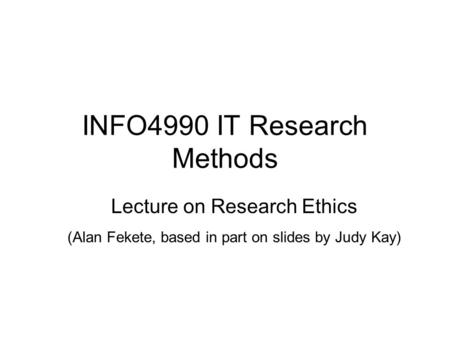 INFO4990 IT Research Methods Lecture on Research Ethics (Alan Fekete, based in part on slides by Judy Kay)