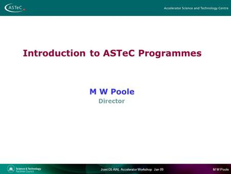 M W PooleJoint DL-RAL Accelerator Workshop Jan 09 Introduction to ASTeC Programmes M W Poole Director.