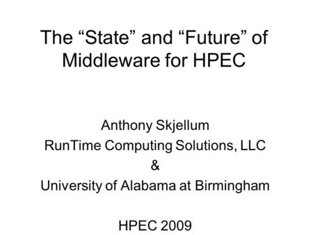 The “State” and “Future” of Middleware for HPEC Anthony Skjellum RunTime Computing Solutions, LLC & University of Alabama at Birmingham HPEC 2009.