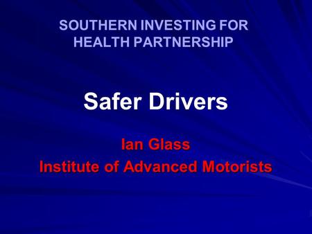 SOUTHERN INVESTING FOR HEALTH PARTNERSHIP Ian Glass Institute of Advanced Motorists Safer Drivers.