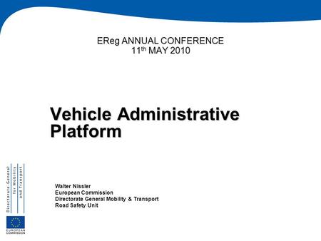 EReg ANNUAL CONFERENCE 11 th MAY 2010 Vehicle Administrative Platform Walter Nissler European Commission Directorate General Mobility & Transport Road.