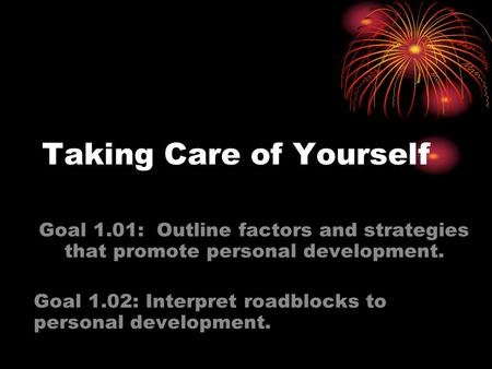 Taking Care of Yourself Goal 1.01: Outline factors and strategies that promote personal development. Goal 1.02: Interpret roadblocks to personal development.