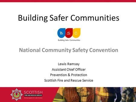 Building Safer Communities National Community Safety Convention Lewis Ramsay Assistant Chief Officer Prevention & Protection Scottish Fire and Rescue Service.