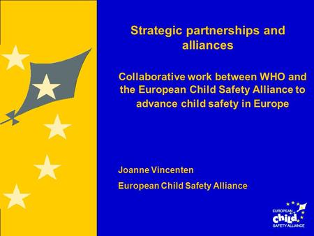 Strategic partnerships and alliances Joanne Vincenten European Child Safety Alliance Collaborative work between WHO and the European Child Safety Alliance.