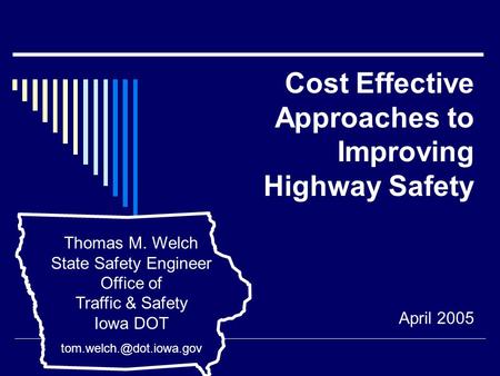 Cost Effective Approaches to Improving Highway Safety Thomas M. Welch State Safety Engineer Office of Traffic & Safety Iowa DOT
