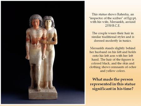 This statue shows Raherka, an “inspector of the scribes” of Egypt, with his wife, Mersankh, around 2350 B.C.E. The couple wears their hair in similar traditional.